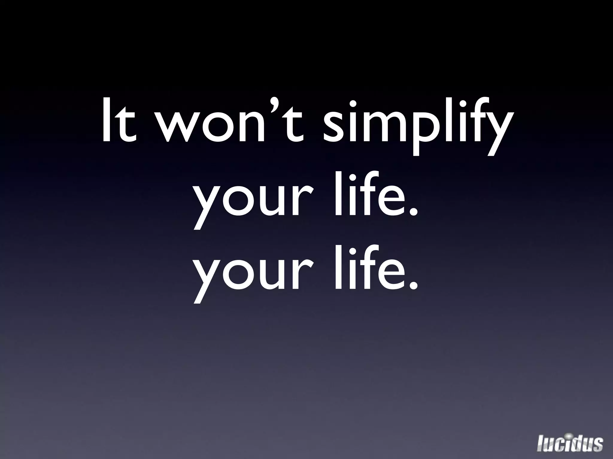 It won’t simplify your life. your life. 