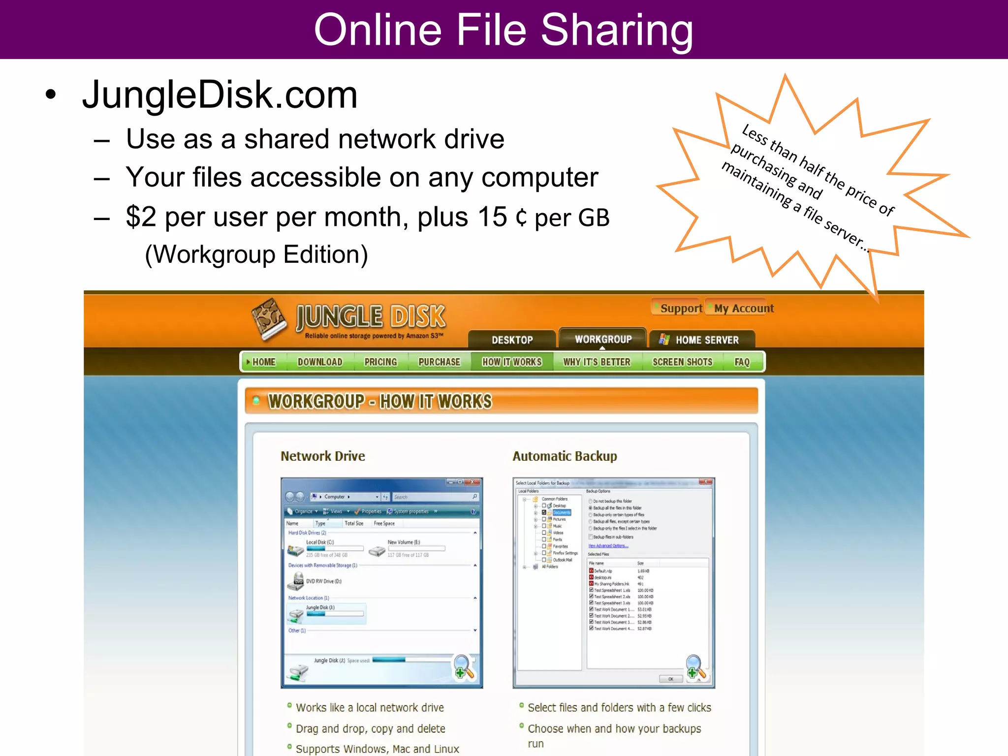 JungleDisk.com Use as a shared network drive Your files accessible on any computer  $2 per user per month, plus 15  ¢ per GB (Workgroup Edition) Online File Sharing Less than half the price of purchasing and maintaining a file server… 