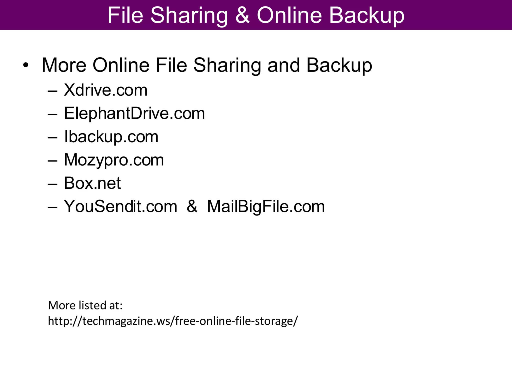 More Online File Sharing and Backup Xdrive.com ElephantDrive.com Ibackup.com Mozypro.com Box.net YouSendit.com  &  MailBigFile.com File Sharing & Online Backup More listed at: http://techmagazine.ws/free-online-file-storage/  