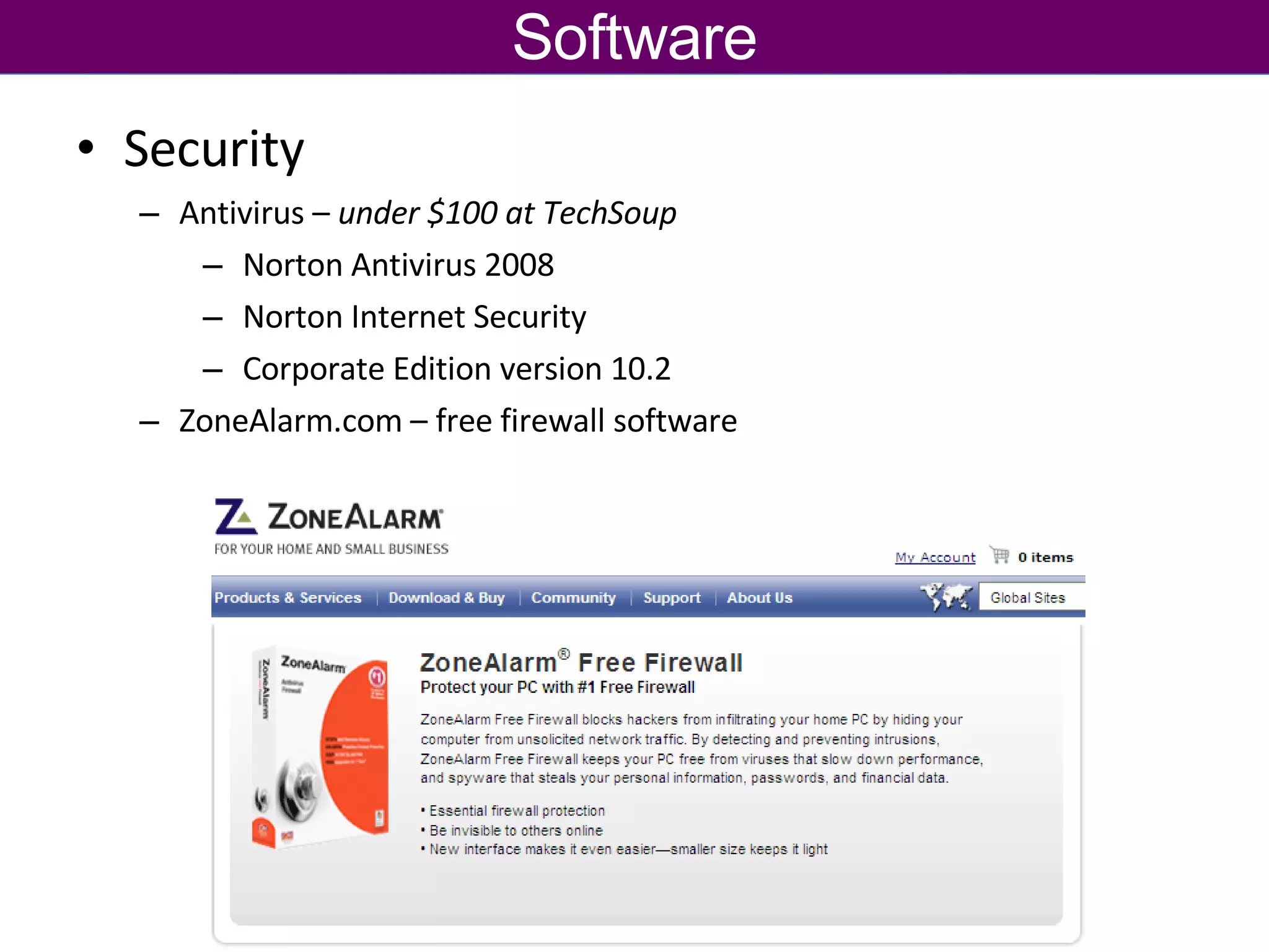 Software Security  Antivirus –  under $100 at TechSoup Norton Antivirus 2008 Norton Internet Security Corporate Edition version 10.2 ZoneAlarm.com – free firewall software 