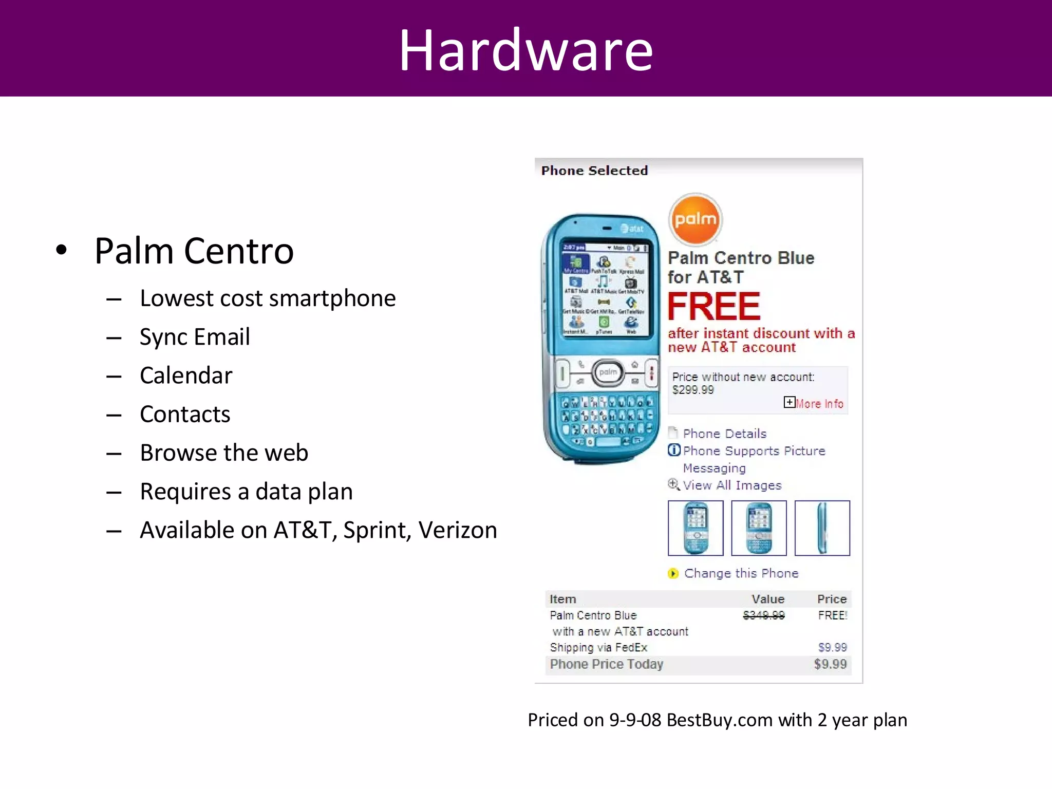 Hardware Palm Centro Lowest cost smartphone Sync Email Calendar Contacts Browse the web Requires a data plan Available on AT&T, Sprint, Verizon Priced on 9-9-08 BestBuy.com with 2 year plan 