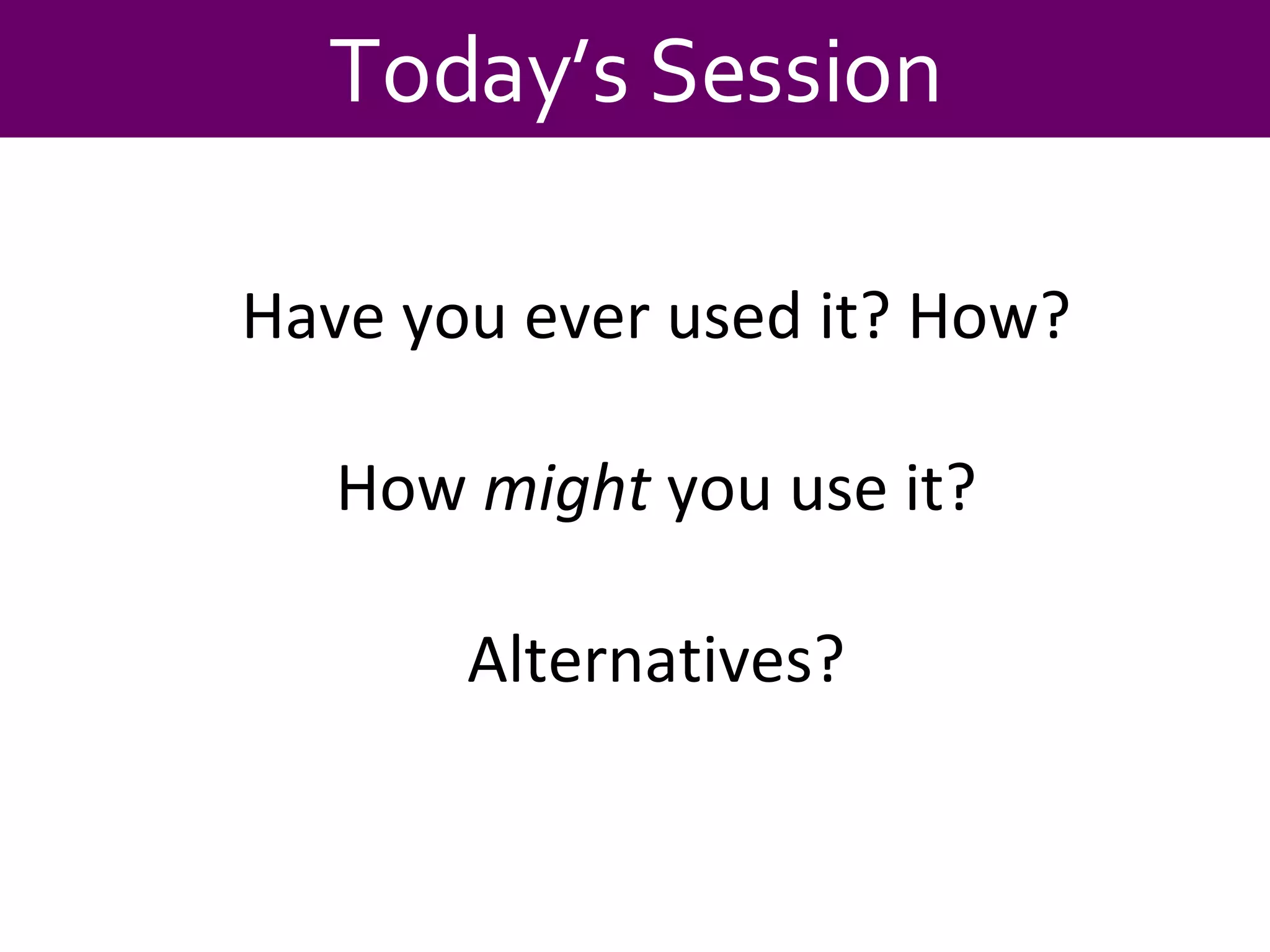 Today’s Session Have you ever used it? How? How  might  you use it? Alternatives? 