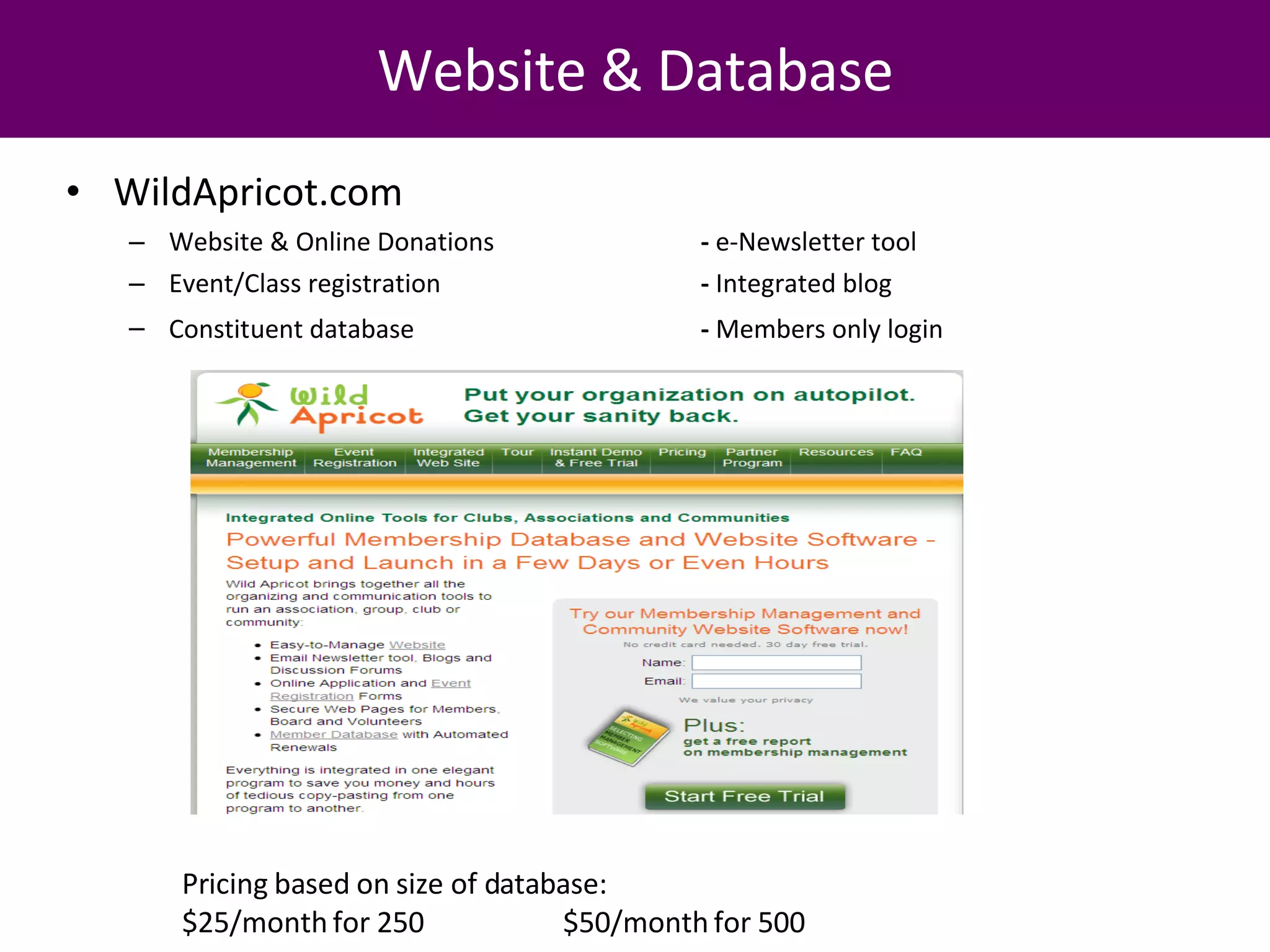 WildApricot.com Website & Online Donations -  e-Newsletter tool Event/Class registration -  Integrated blog Constituent database   -  Members only login Website & Database Pricing based on size of database:  $25/month for 250 $50/month for 500 