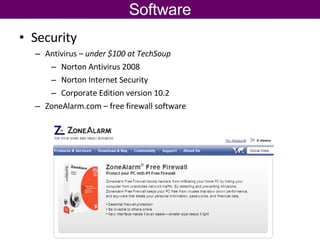 Software Security  Antivirus –  under $100 at TechSoup Norton Antivirus 2008 Norton Internet Security Corporate Edition version 10.2 ZoneAlarm.com – free firewall software 