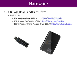 Hardware USB Flash Drives and Hard Drives NewEgg.com 2GB Kingston DataTraveler -  $5.99   ( http://tinyurl.com/5ttcf7 )  4GB Kingston DataTraveler - $11.49 ( http://tinyurl.com/5bw2bw )  120 GB  Western Digital Passport Drive - $89.99 ( http://tinyurl.com/5ndzke )  