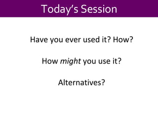 Today’s Session Have you ever used it? How? How  might  you use it? Alternatives? 