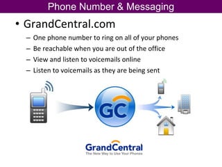 GrandCentral.com One phone number to ring on all of your phones Be reachable when you are out of the office View and listen to voicemails online Listen to voicemails as they are being sent Phone Number & Messaging 