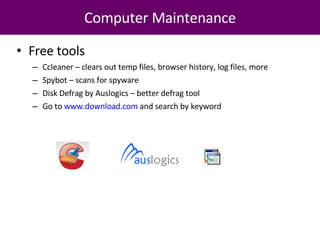 Computer Maintenance Free tools Ccleaner – clears out temp files, browser history, log files, more Spybot – scans for spyware Disk Defrag by Auslogics – better defrag tool Go to  www.download.com  and search by keyword 