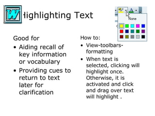 Highlighting Text    Good for Aiding recall of key information or vocabulary Providing cues to return to text later for clarification How to: View-toolbars-formatting When text is selected, clicking will highlight once. Otherwise, it is activated and click and drag over text will highlight .  