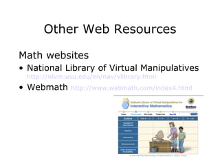 Other Web Resources Math websites  National Library of Virtual Manipulatives   http:// nlvm.usu.edu/en/nav/vlibrary.html Webmath  http://www.webmath.com/index4.html 