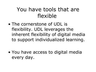 You have tools that are flexible  The cornerstone of UDL is flexibility. UDL leverages the inherent flexibility of digital media to support individualized learning.  You have access to digital media every day. 