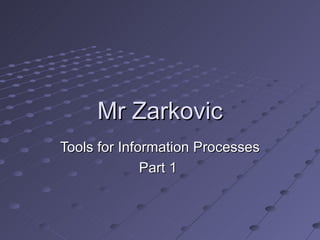 Mr Zarkovic
Tools for Information Processes
              Part 1
 
