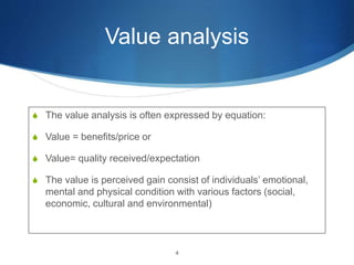 Value analysis
S The value analysis is often expressed by equation:
S Value = benefits/price or
S Value= quality received/...