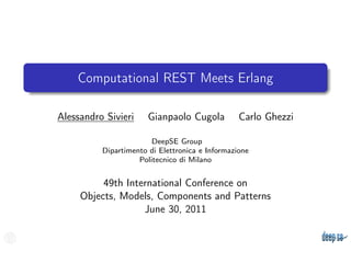 Computational REST Meets Erlang

Alessandro Sivieri     Gianpaolo Cugola          Carlo Ghezzi

                        DeepSE Group
          Dipartimento di Elettronica e Informazione
                    Politecnico di Milano


          49th International Conference on
     Objects, Models, Components and Patterns
                   June 30, 2011
 