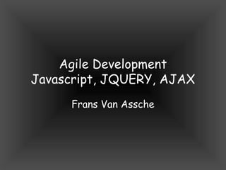 Agile Development
Javascript, JQUERY, AJAX
     Frans Van Assche
 