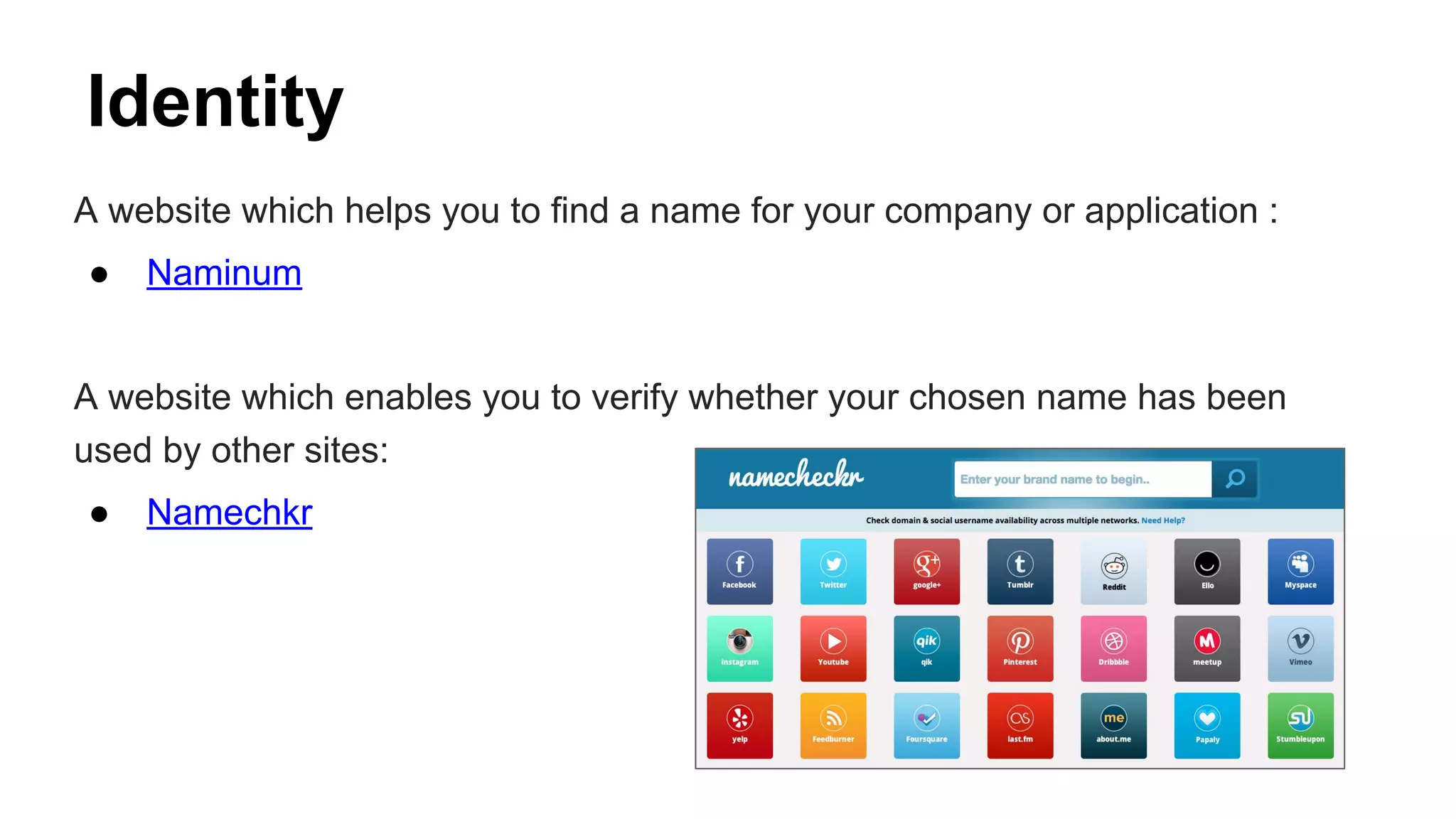 Identity
A website which helps you to find a name for your company or application :
● Naminum
A website which enables you to verify whether your chosen name has been
used by other sites:
● Namechkr
 