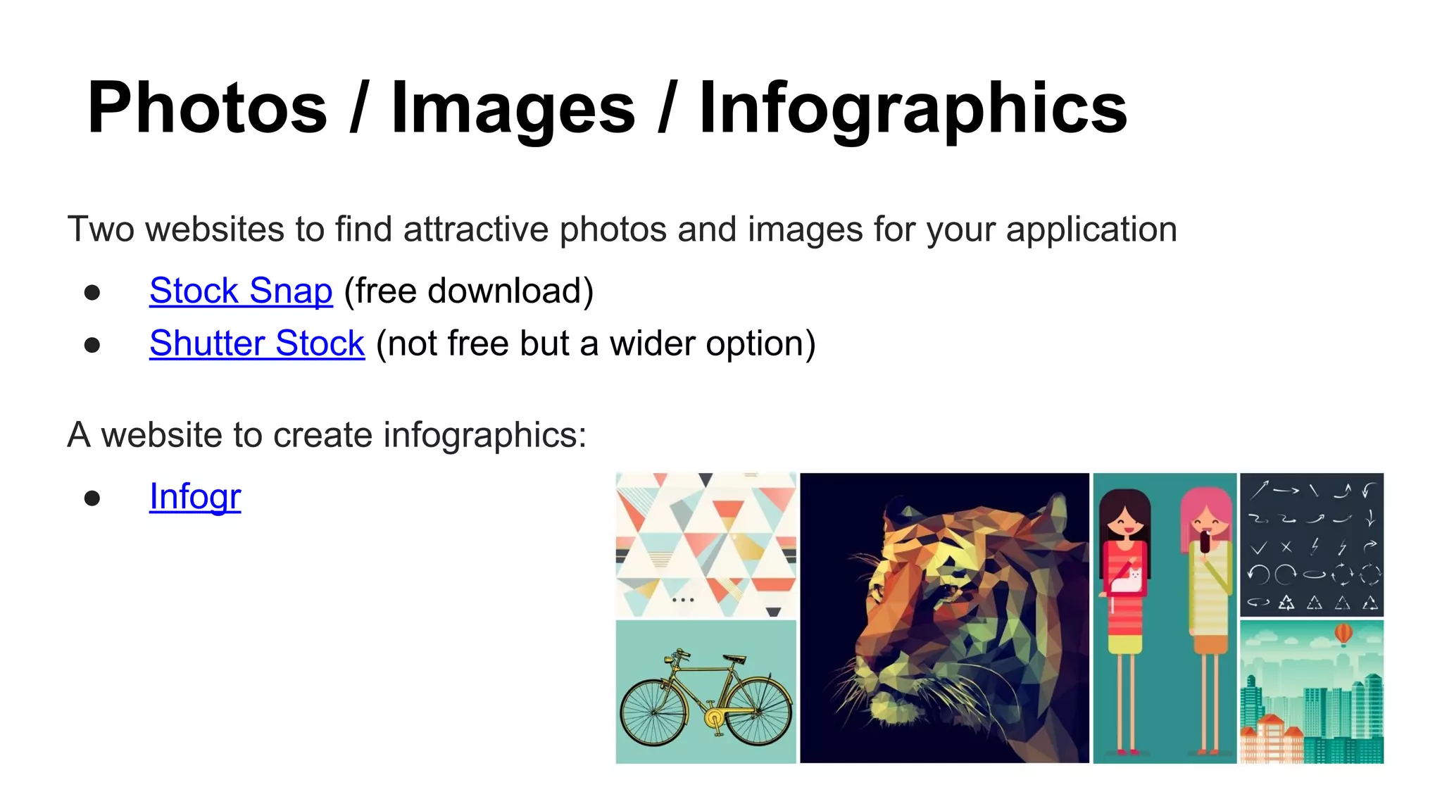 Photos / Images / Infographics
Two websites to find attractive photos and images for your application
● Stock Snap (free download)
● Shutter Stock (not free but a wider option)
A website to create infographics:
● Infogr
 