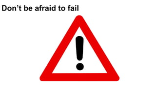 Don’t be afraid to fail
 
