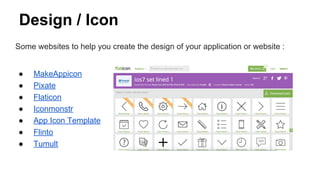 Design / Icon
Some websites to help you create the design of your application or website :
● MakeAppicon
● Pixate
● Flaticon
● Iconmonstr
● App Icon Template
● Flinto
● Tumult
 
