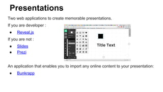 Presentations
Two web applications to create memorable presentations.
If you are developer :
● Reveal.js
If you are not :
● Slides
● Prezi
An application that enables you to import any online content to your presentation:
● Bunkrapp
 