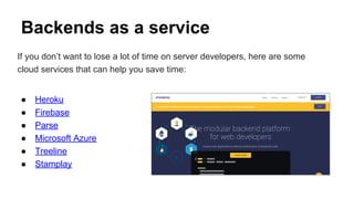 Backends as a service
If you don’t want to lose a lot of time on server developers, here are some
cloud services that can help you save time:
● Heroku
● Firebase
● Parse
● Microsoft Azure
● Treeline
● Stamplay
 