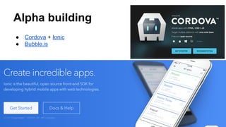 Alpha building
● Cordova + Ionic
● Bubble.is
 