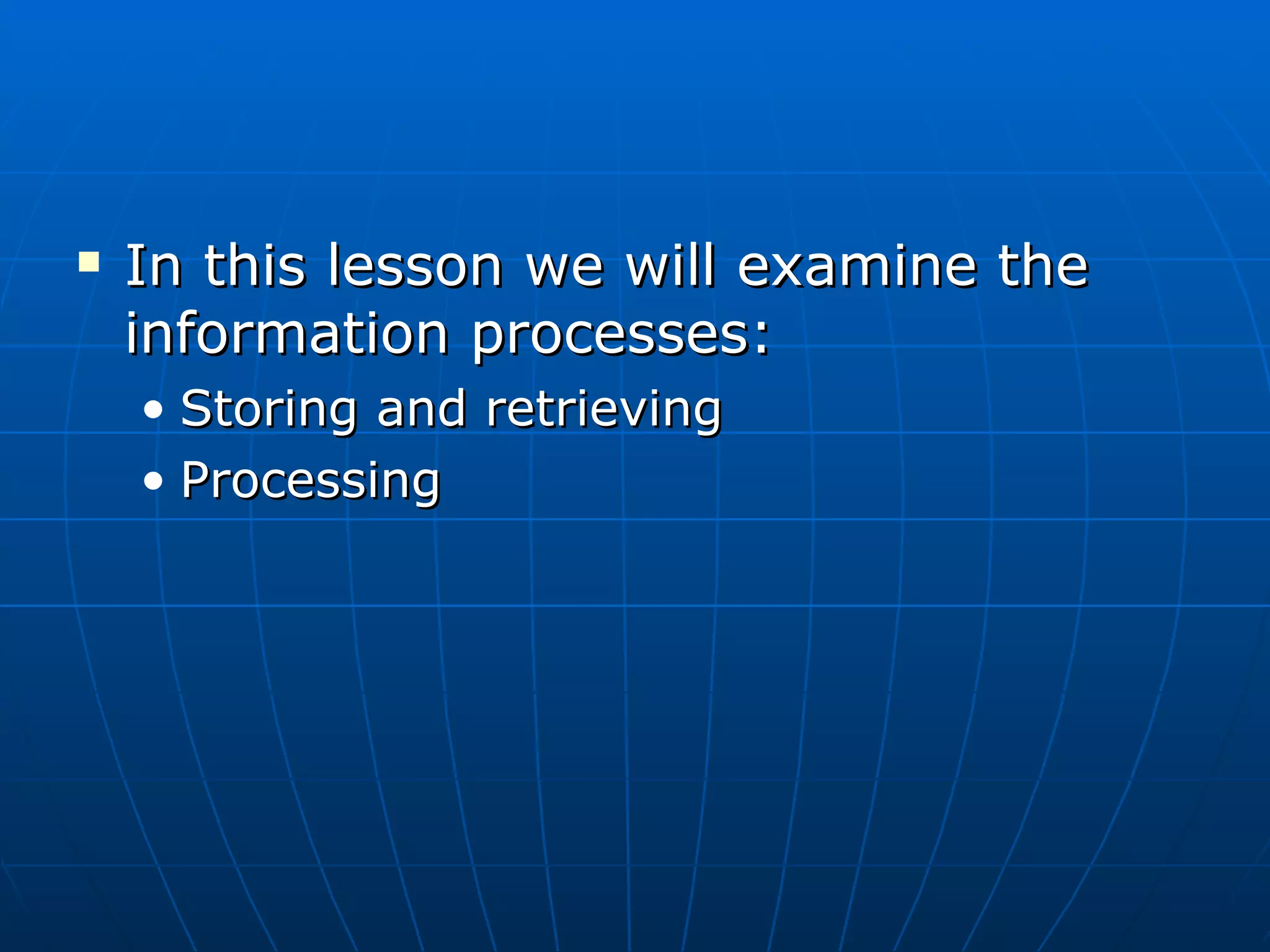    In this lesson we will examine the
    information processes:
    • Storing and retrieving
    • Processing
 