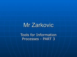 Mr Zarkovic
Tools for Information
 Processes - PART 3
 