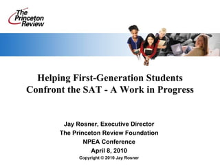 Helping First-Generation Students Confront the SAT - A Work in Progress Jay Rosner, Executive Director The Princeton Review Foundation NPEA Conference April 8, 2010 Copyright © 2010 Jay Rosner 