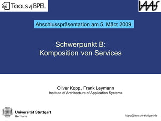 Abschlusspräsentation am 5. März 2009


    Schwerpunkt B:
 Komposition von Services



          Oliver Kopp, Frank Leymann
     Institute of Architecture of Application Systems




                                                        kopp@iaas.uni-stuttgart.de
 