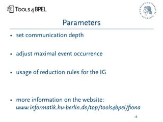 Parameters
• set communication depth

• adjust maximal event occurrence

• usage of reduction rules for the IG



• more information on the website:
  www.informatik.hu-berlin.de/top/tools4bpel/ﬁona
                                              18
 