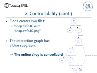 2. Controllability (cont.)
• Fiona creates two ﬁles:
   – “shop.owfn.IG.out”
   – “shop.owfn.IG.png”


• The interaction graph has
  a blue subgraph:

  ) The online shop is controllable!


                                         27
 