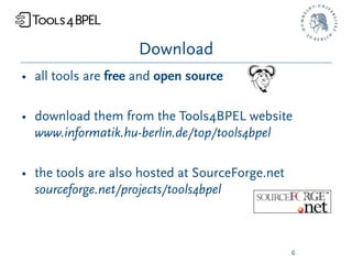 Download
• all tools are free and open source

• download them from the Tools4BPEL website
  www.informatik.hu-berlin.de/top/tools4bpel

• the tools are also hosted at SourceForge.net
  sourceforge.net/projects/tools4bpel



                                                 6
 