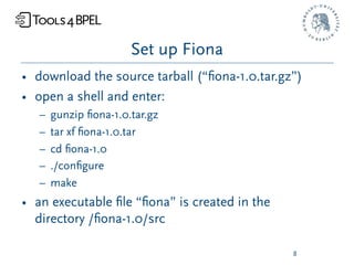 Set up Fiona
• download the source tarball (“ﬁona-1.0.tar.gz”)
• open a shell and enter:
   –   gunzip ﬁona-1.0.tar.gz
   –   tar xf ﬁona-1.0.tar
   –   cd ﬁona-1.0
   –   ./conﬁgure
   –   make
• an executable ﬁle “ﬁona” is created in the
  directory /ﬁona-1.0/src

                                               8
 