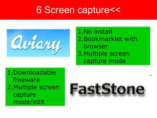 6 Screen capture<< No install Bookmarklet with browser Multiple screen capture mode Downloadable freeware Multiple screen capture mode/edit 