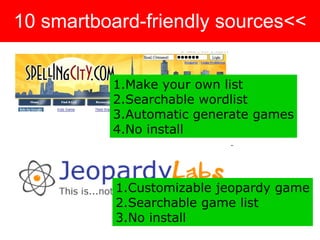 10 smartboard-friendly sources<< Make your own list Searchable wordlist Automatic generate games No install Customizable jeopardy game Searchable game list No install 