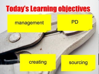 management Today’s Learning objectives  sourcing creating PD 