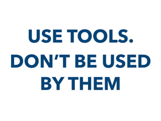 USE TOOLS.
DON’T BE USED
BY THEM
 