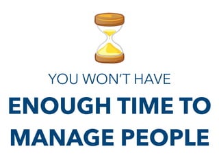 YOU WON’T HAVE
ENOUGH TIME TO
MANAGE PEOPLE
 