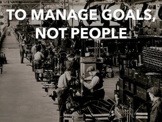 TO MANAGE GOALS,
NOT PEOPLE
 