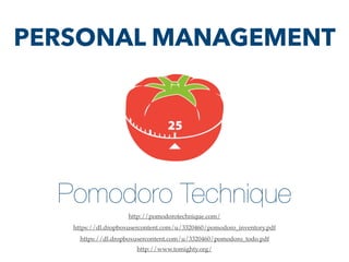 PERSONAL MANAGEMENT
Pomodoro Technique
http://pomodorotechnique.com/
https://dl.dropboxusercontent.com/u/3320460/pomodoro_inventory.pdf
https://dl.dropboxusercontent.com/u/3320460/pomodoro_todo.pdf
http://www.tomighty.org/
 