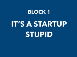 BLOCK 1
IT’S A STARTUP
STUPID
 