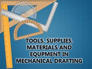 TOOLS, SUPPLIES,
MATERIALS AND
EQUPMENT IN
MECHANICAL DRAFTING
 