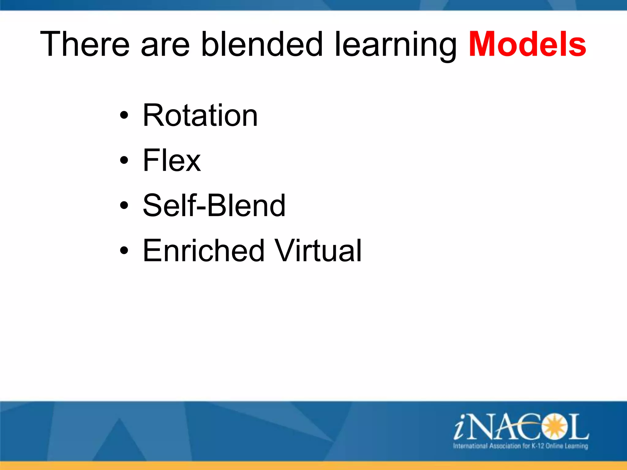 There are blended learning Models
•
•
•
•

Rotation
Flex
Self-Blend
Enriched Virtual

 