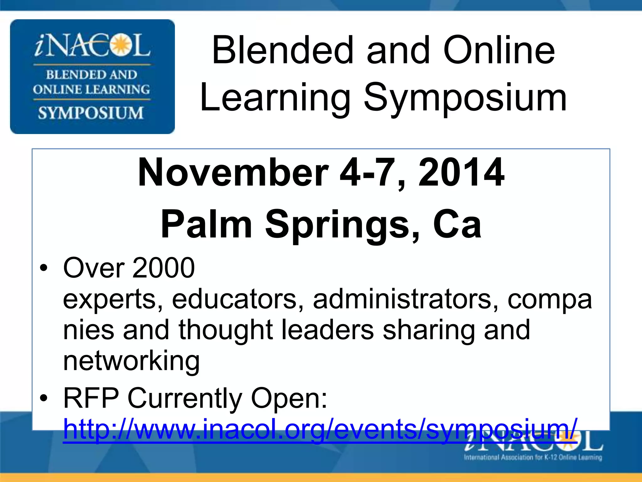 Blended and Online
Learning Symposium
November 4-7, 2014
Palm Springs, Ca
• Over 2000
experts, educators, administrators, compa
nies and thought leaders sharing and
networking
• RFP Currently Open:
http://www.inacol.org/events/symposium/

 