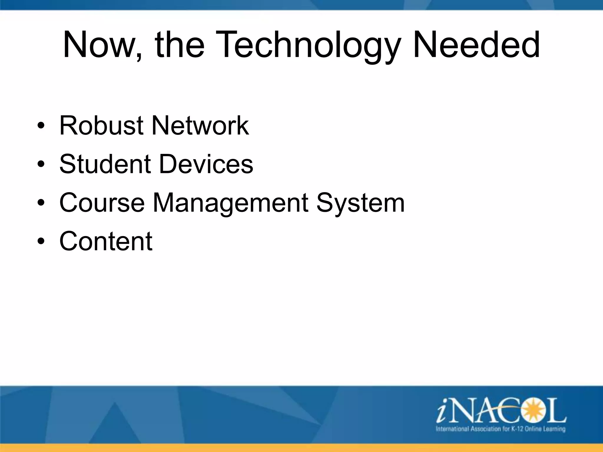 Now, the Technology Needed
•
•
•
•

Robust Network
Student Devices
Course Management System
Content

 