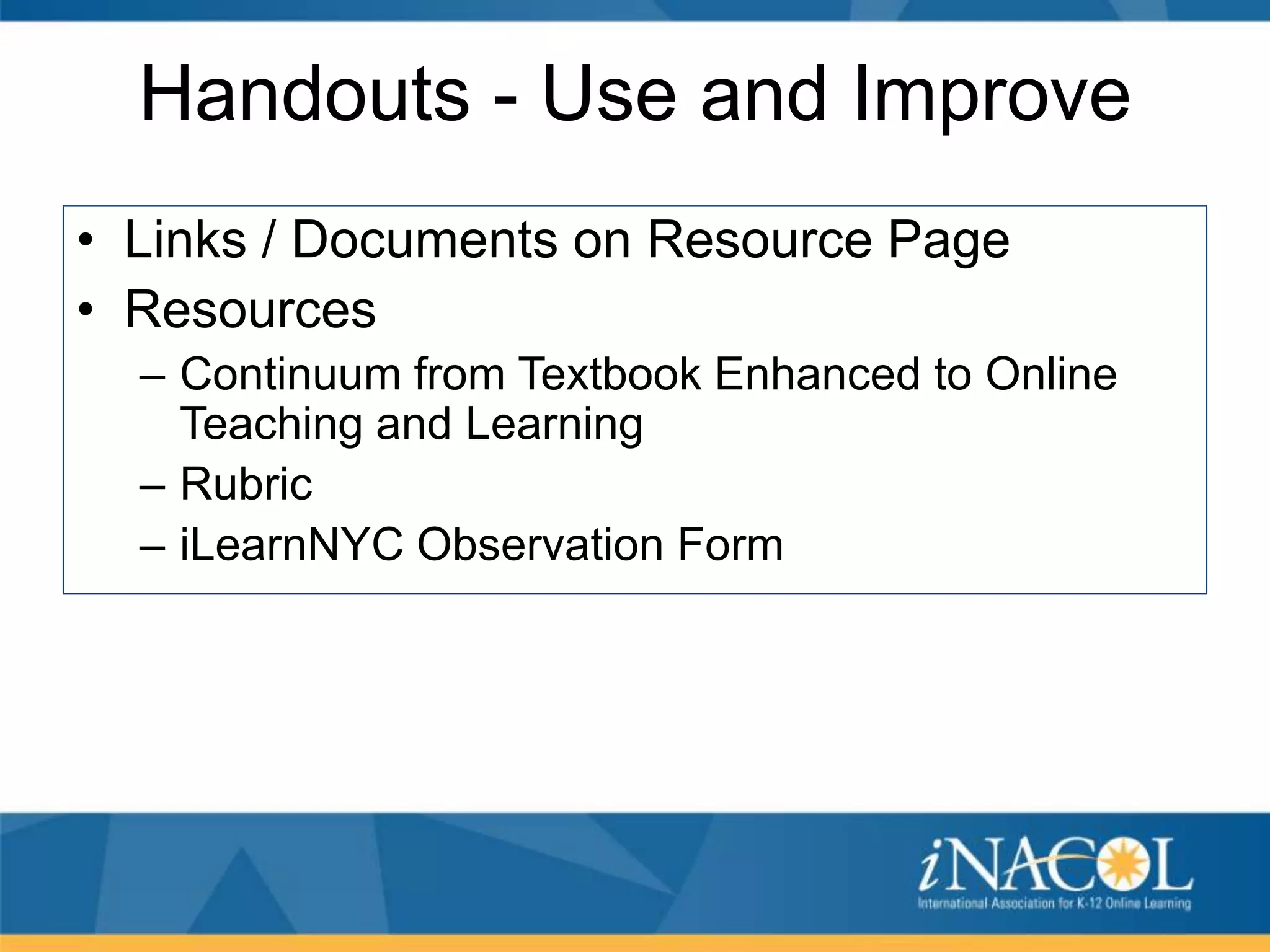 Handouts - Use and Improve
• Links / Documents on Resource Page
• Resources
– Continuum from Textbook Enhanced to Online
Teaching and Learning
– Rubric
– iLearnNYC Observation Form

 