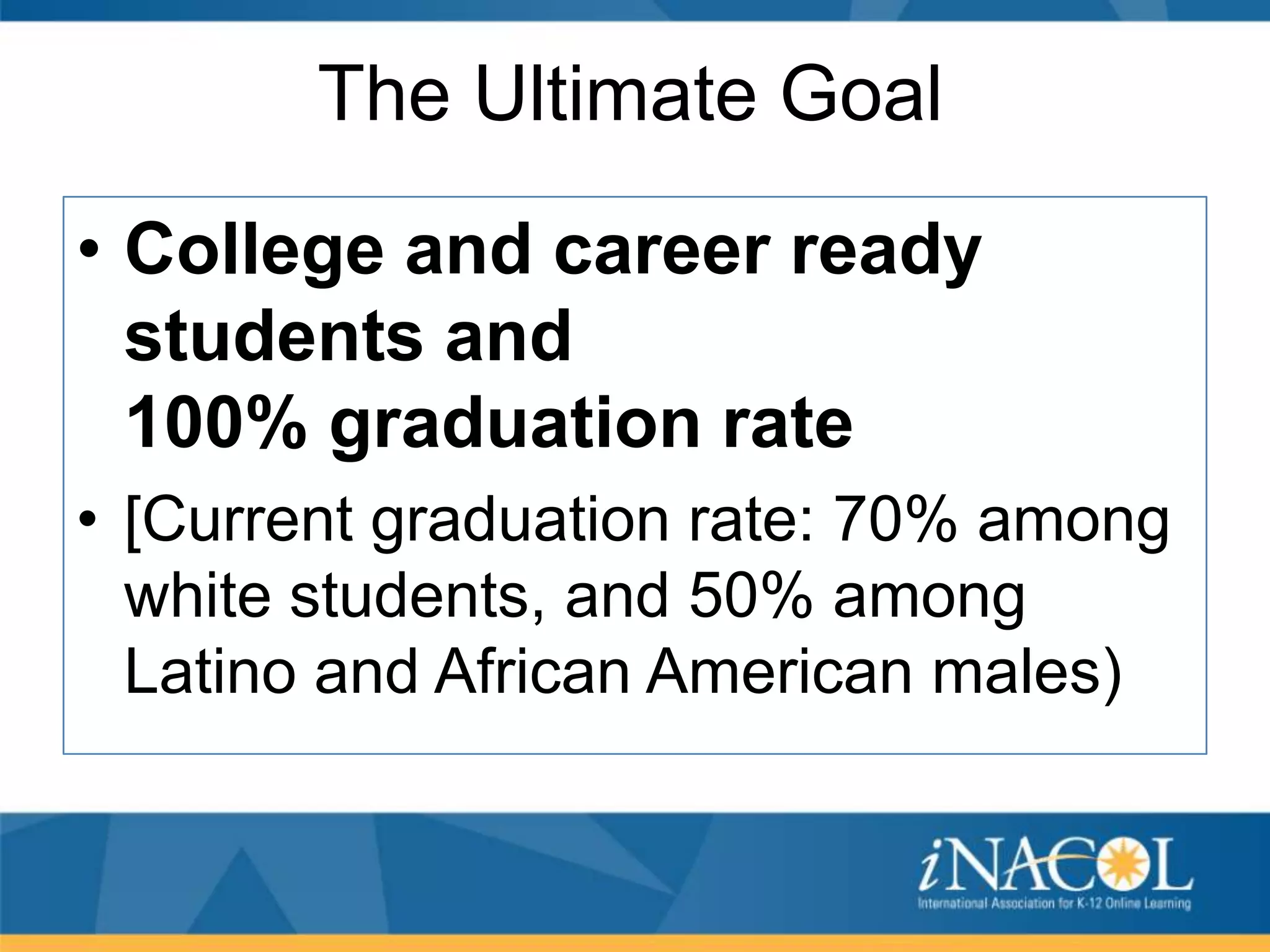 The Ultimate Goal
• College and career ready
students and
100% graduation rate
• [Current graduation rate: 70% among
white students, and 50% among
Latino and African American males)

 