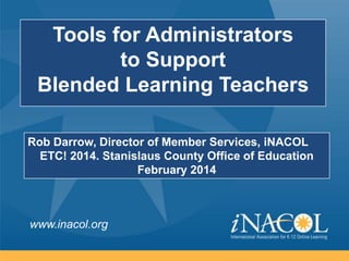 Tools for Administrators
to Support
Blended Learning Teachers
Rob Darrow, Director of Member Services, iNACOL
ETC! 2014. Stanislaus County Office of Education
February 2014

www.inacol.org

 