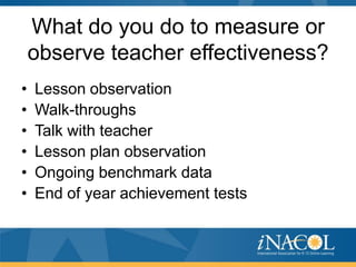 What do you do to measure or
observe teacher effectiveness?
•
•
•
•
•
•

Lesson observation
Walk-throughs
Talk with teacher
Lesson plan observation
Ongoing benchmark data
End of year achievement tests

 